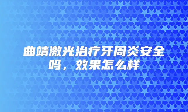 曲靖激光牙周炎安全吗，效果怎么样