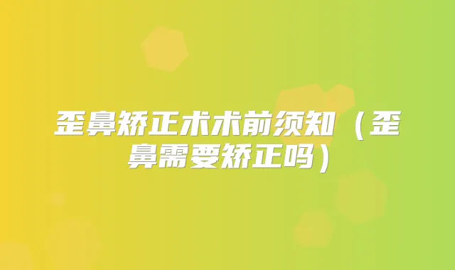 歪鼻矫正术术前须知(歪鼻需要矫正吗)