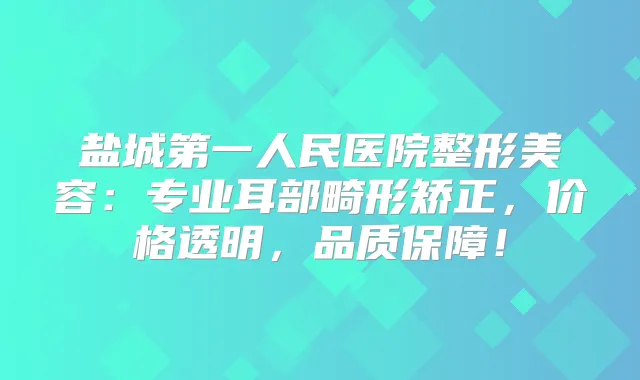 盐城第一人民医院整形美容：专业耳部畸形矫正，价格透明，品质保障！