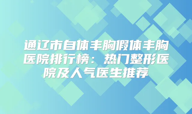 通辽市自体丰胸假体丰胸医院排行榜:热门整形医院及人气医生推荐