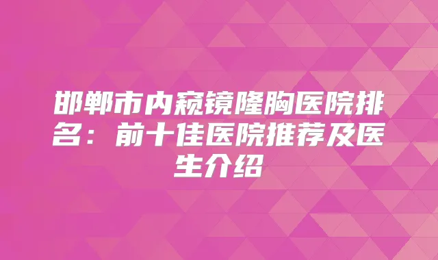 邯郸市内窥镜隆胸医院排名：前十佳医院推荐及医生介绍