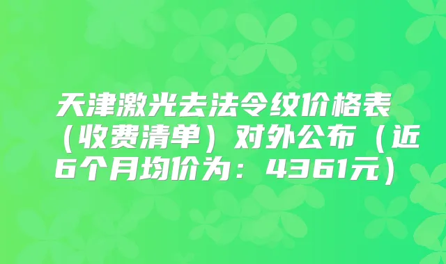 天津激光去法令纹价格表（收费清单）对外公布（近6个月均价为：4361元）