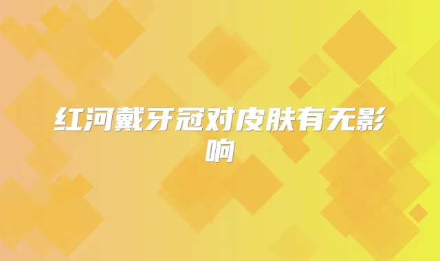 红河戴牙冠对皮肤有无影响