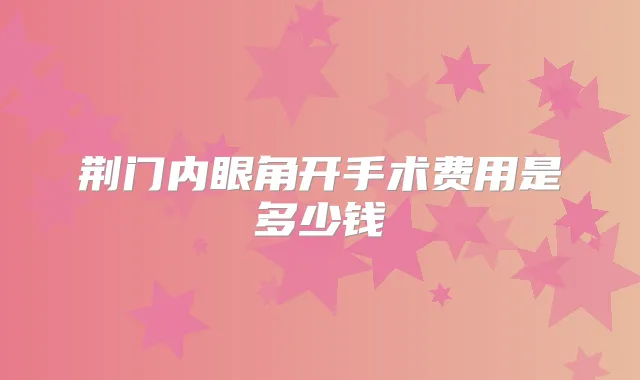 荆门内眼角开手术费用是多少钱