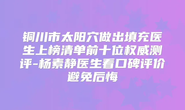铜川市太阳穴做出填充医生上榜清单前十位测评-杨素静医生看口碑评价避免后悔