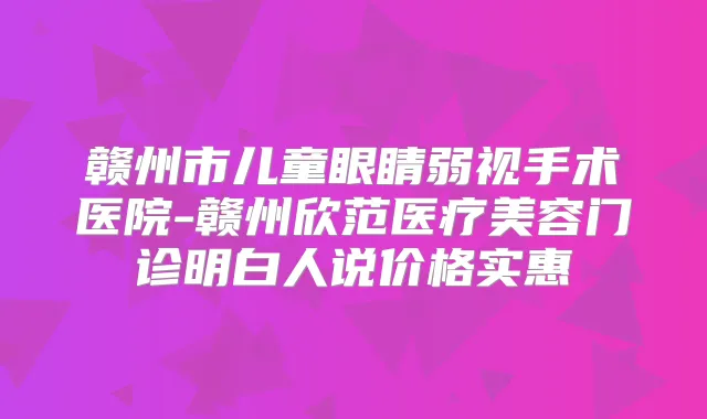 赣州市儿童眼睛弱视手术医院-赣州欣范医疗美容门诊明白人说价格实惠