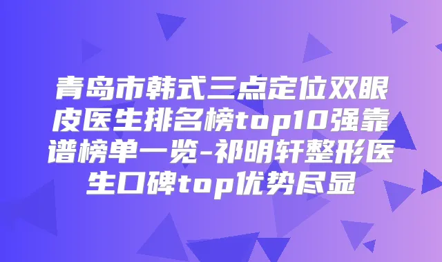 青岛市韩式三点定位双眼皮医生排名榜top10强靠谱榜单一览-祁明轩整形医生口碑top优势尽显