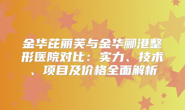 金华芘丽芙与金华郦港整形医院对比：实力、技术、项目及价格全面解析