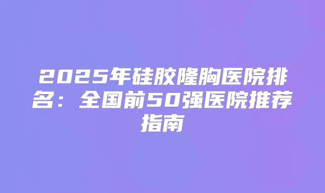 2025年硅胶隆胸医院排名:全国前50强医院推荐指南