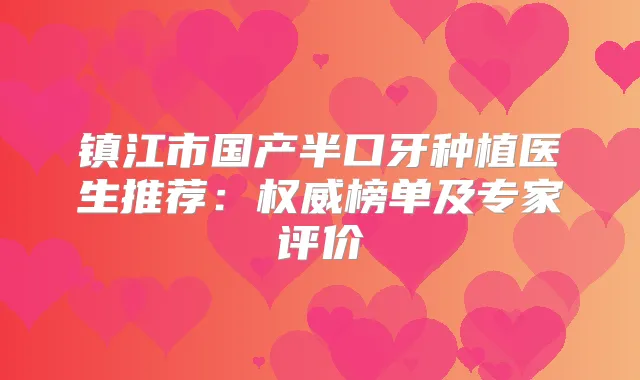 镇江市国产半口牙种植医生推荐：榜单及专家评价