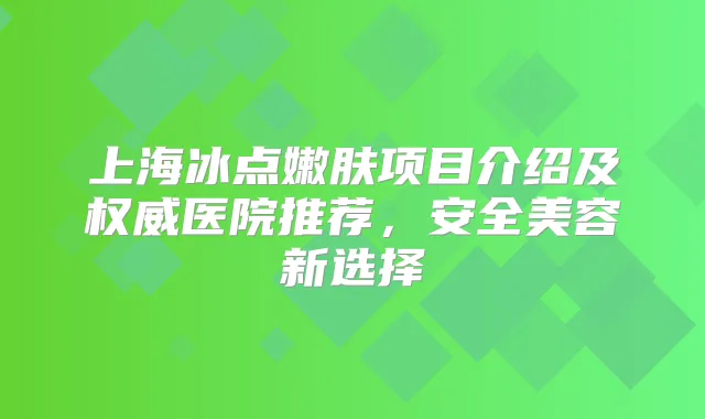 上海冰点嫩肤项目介绍及医院推荐，安全美容新选择