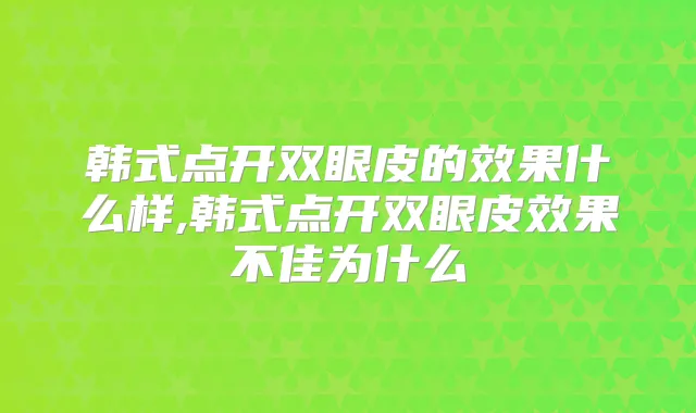 韩式点开双眼皮的效果什么样,韩式点开双眼皮效果不佳为什么