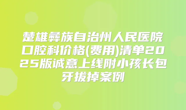 楚雄彝族自治州人民医院口腔科价格(费用)清单2025版诚意上线附小孩长包牙拔掉案例