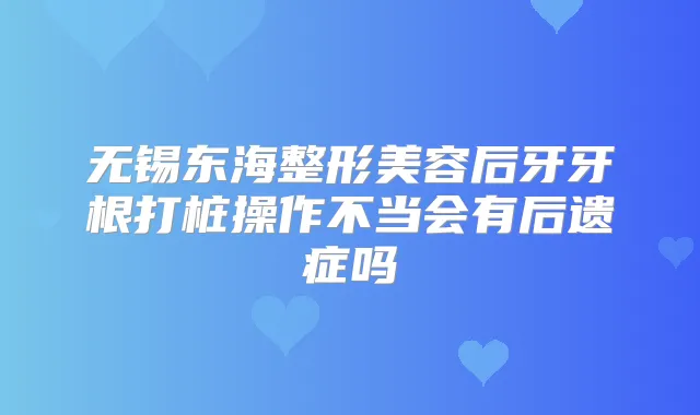 无锡东海整形美容后牙牙根打桩操作不当会有后遗症吗