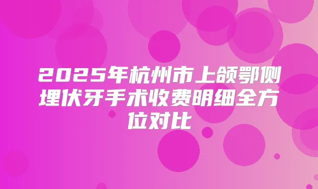 2025年杭州市上颌鄂侧埋伏牙手术收费明细全方位对比