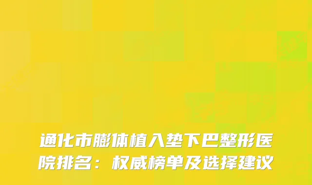 通化市膨体植入垫下巴整形医院排名：榜单及选择建议