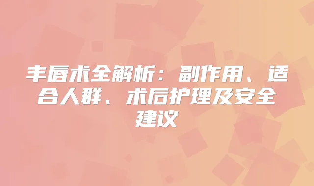 丰唇术全解析:副作用、适合人群、术后护理及安全建议