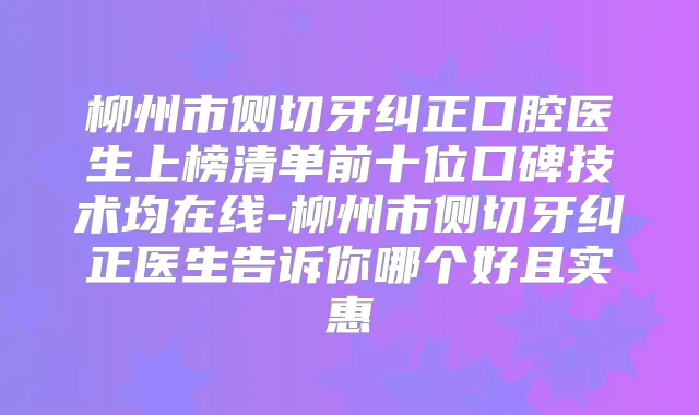 柳州市侧切牙纠正口腔医生上榜清单前十位口碑技术均在线-柳州市侧切牙纠正医生告诉你哪个好且实惠