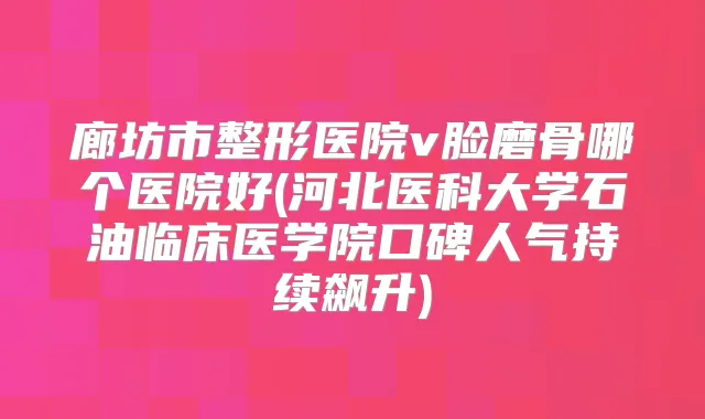 廊坊市整形医院v脸磨骨哪个医院好(河北医科大学石油临床医学院口碑人气持续飙升)