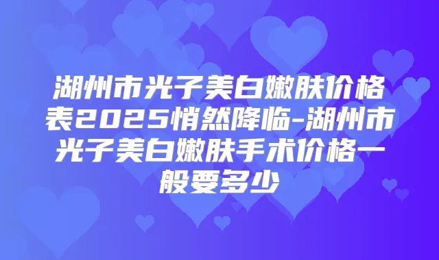 湖州市光子美白嫩肤价格表2025悄然降临-湖州市光子美白嫩肤手术价格一般要多少