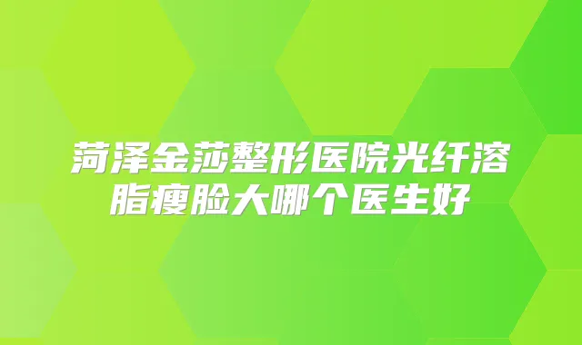 菏泽金莎整形医院光纤溶脂瘦脸大哪个医生好
