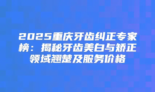 2025重庆牙齿纠正专家榜:揭秘牙齿美白与矫正领域翘楚及服务价格