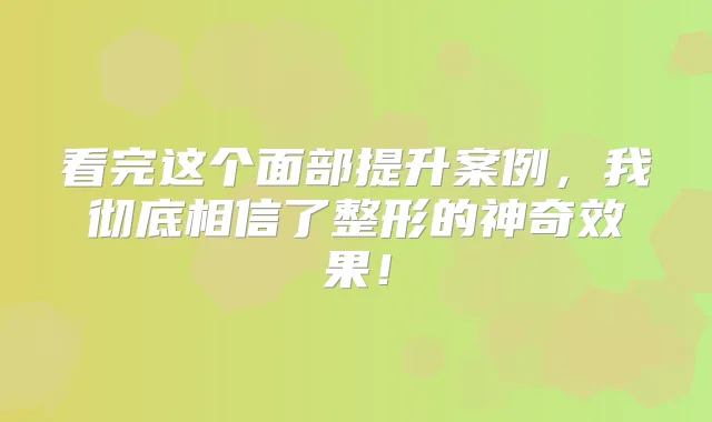 看完这个面部提升案例,我彻底相信了整形的神果!