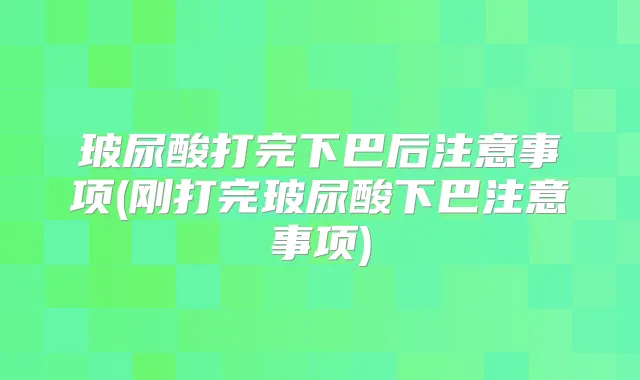 玻尿酸打完下巴后注意事项(刚打完玻尿酸下巴注意事项)