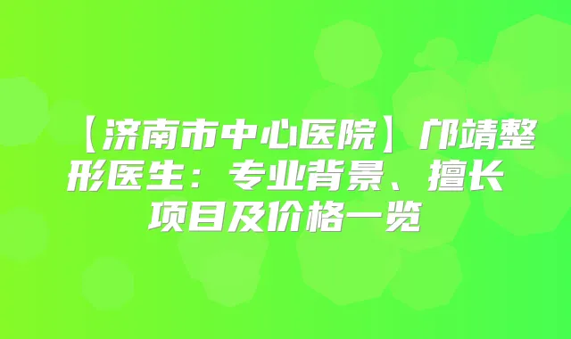 【济南市中心医院】邝靖整形医生:专业背景、擅长项目及价格一览