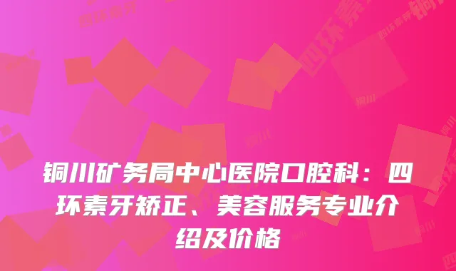 铜川矿务局中心医院口腔科：四环素牙矫正、美容服务专业介绍及价格