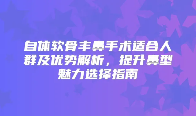 自体软骨丰鼻手术适合人群及优势解析,提升鼻型魅力选择指南