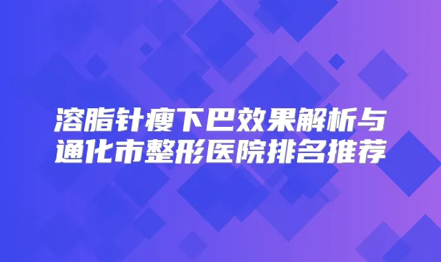 溶脂针瘦下巴效果解析与通化市整形医院排名推荐