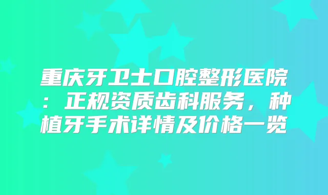 重庆牙卫士口腔整形医院:正规资质齿科服务,种植牙手术详情及价格一览
