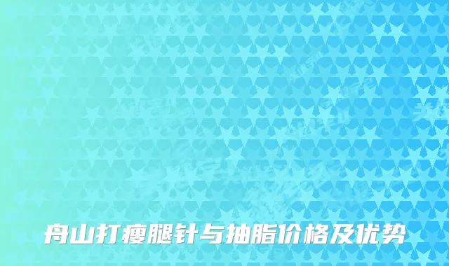 舟山打瘦腿针与抽脂价格及优势