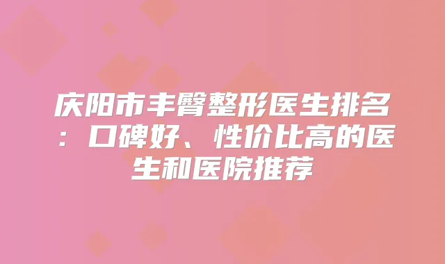 庆阳市丰臀整形医生排名：口碑好、性价比高的医生和医院推荐
