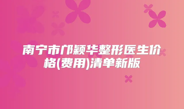 南宁市邝颖华整形医生价格(费用)清单新版
