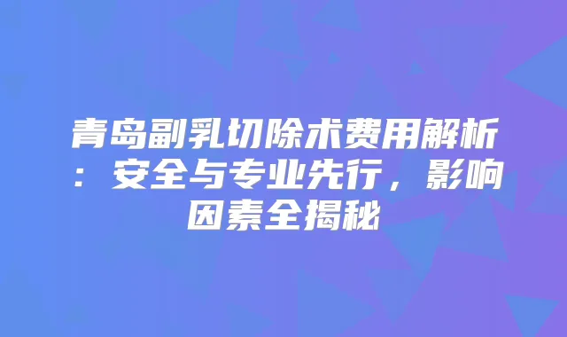 青岛副乳切除术费用解析:安全与专业先行,影响因素全揭秘