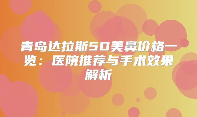 青岛达拉斯5D美鼻价格一览：医院推荐与手术效果解析