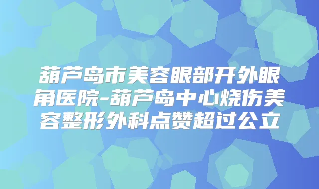葫芦岛市美容眼部开外眼角医院-葫芦岛中心烧伤美容整形外科点赞超过公立