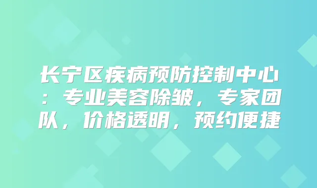 长宁区疾病预防控制中心：专业美容除皱，专家团队，价格透明，预约便捷
