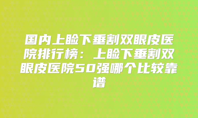 国内上睑下垂割双眼皮医院排行榜：上睑下垂割双眼皮医院50强哪个比较靠谱
