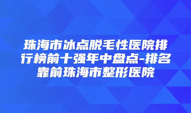珠海市冰点脱毛性医院排行榜前十强年中盘点-排名靠前珠海市整形医院
