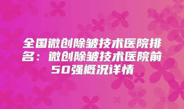 全国微创除皱技术医院排名：微创除皱技术医院前50强概况详情