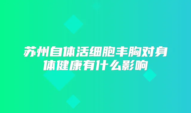 苏州自体活细胞丰胸对身体健康有什么影响