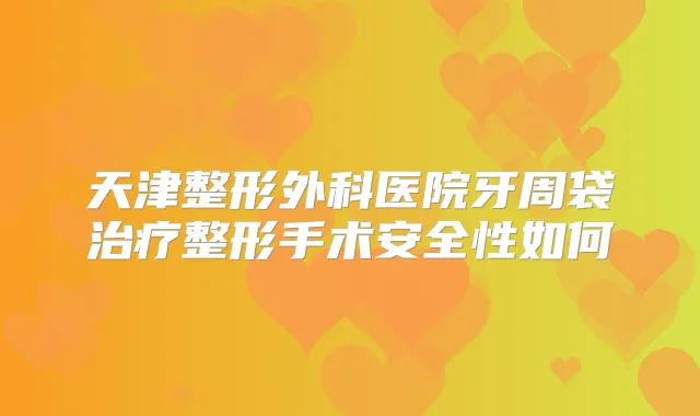 天津整形外科医院牙周袋整形手术安全性如何