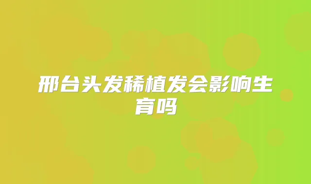 邢台头发稀植发会影响生育吗