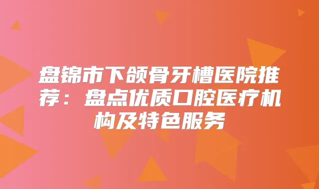 盘锦市下颌骨牙槽医院推荐:盘点优质口腔医疗机构及特色服务
