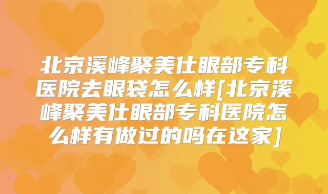 北京溪峰聚美仕眼部专科医院去眼袋怎么样[北京溪峰聚美仕眼部专科医院怎么样有做过的吗在这家]