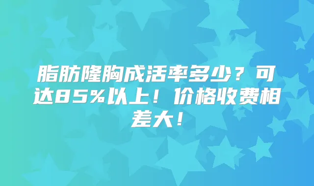 脂肪隆胸成活率多少?可达85%以上!价格收费相差大!