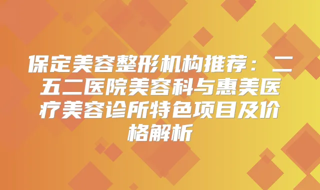 保定美容整形机构推荐:二五二医院美容科与惠美医疗美容诊所特色项目及价格解析
